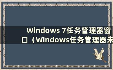 Windows 7任务管理器窗口（Windows任务管理器未完全显示怎么办）